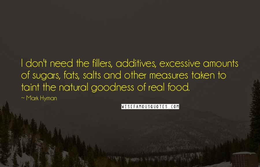 Mark Hyman quotes: I don't need the fillers, additives, excessive amounts of sugars, fats, salts and other measures taken to taint the natural goodness of real food.