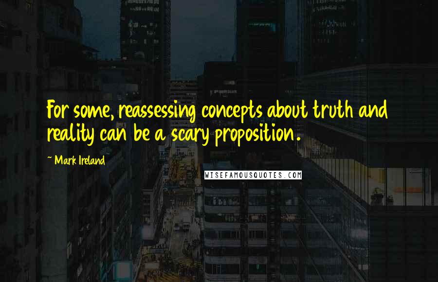 Mark Ireland quotes: For some, reassessing concepts about truth and reality can be a scary proposition.