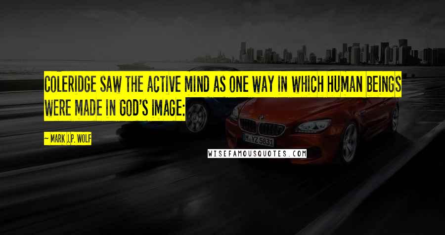 Mark J.P. Wolf quotes: Coleridge saw the active mind as one way in which human beings were made in God's image: