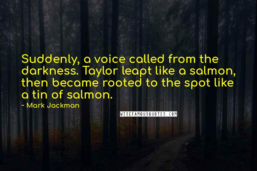 Mark Jackman quotes: Suddenly, a voice called from the darkness. Taylor leapt like a salmon, then became rooted to the spot like a tin of salmon.