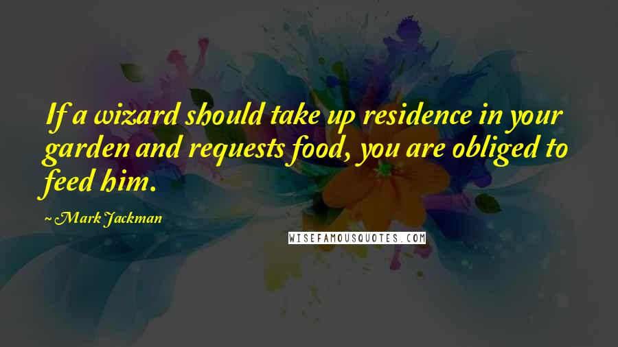 Mark Jackman quotes: If a wizard should take up residence in your garden and requests food, you are obliged to feed him.