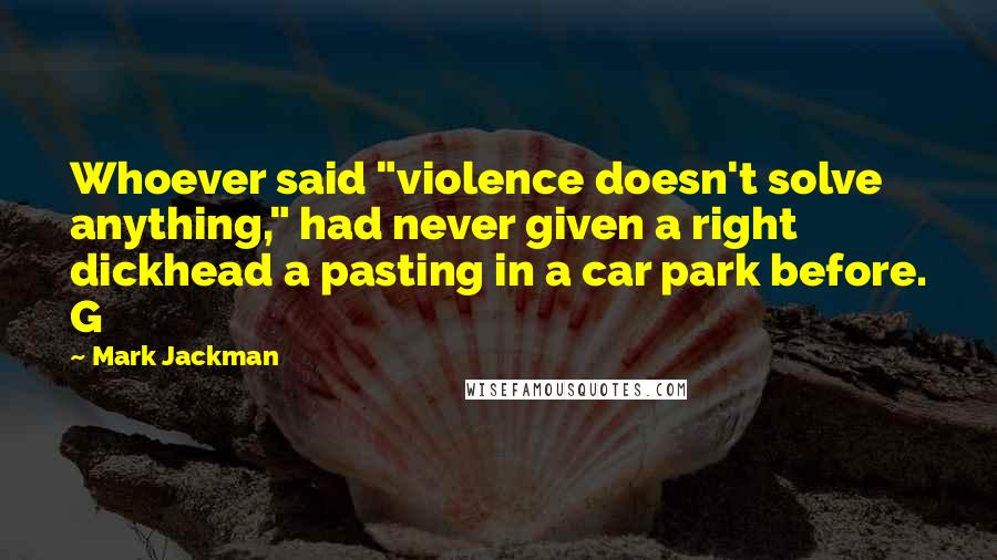 Mark Jackman quotes: Whoever said "violence doesn't solve anything," had never given a right dickhead a pasting in a car park before. G