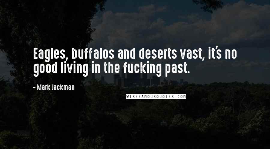 Mark Jackman quotes: Eagles, buffalos and deserts vast, it's no good living in the fucking past.