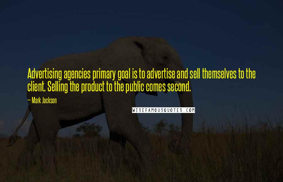 Mark Jackson quotes: Advertising agencies primary goal is to advertise and sell themselves to the client. Selling the product to the public comes second.