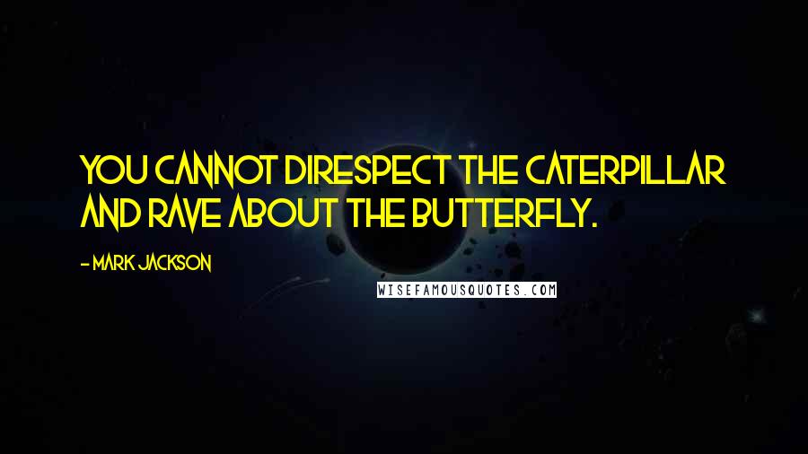 Mark Jackson quotes: You cannot direspect the caterpillar and rave about the butterfly.