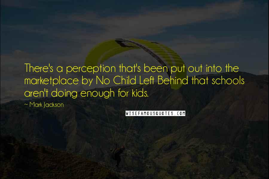 Mark Jackson quotes: There's a perception that's been put out into the marketplace by No Child Left Behind that schools aren't doing enough for kids.