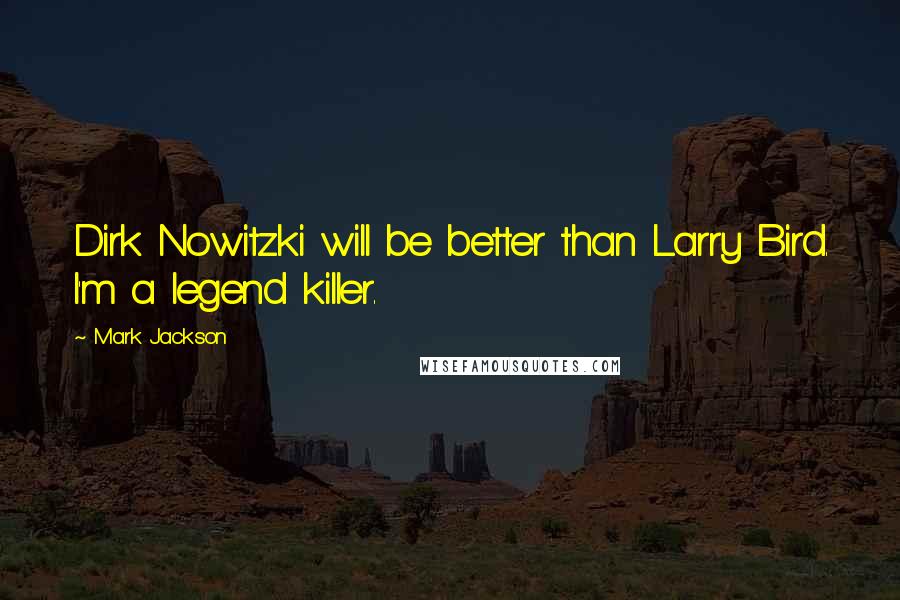 Mark Jackson quotes: Dirk Nowitzki will be better than Larry Bird. I'm a legend killer.