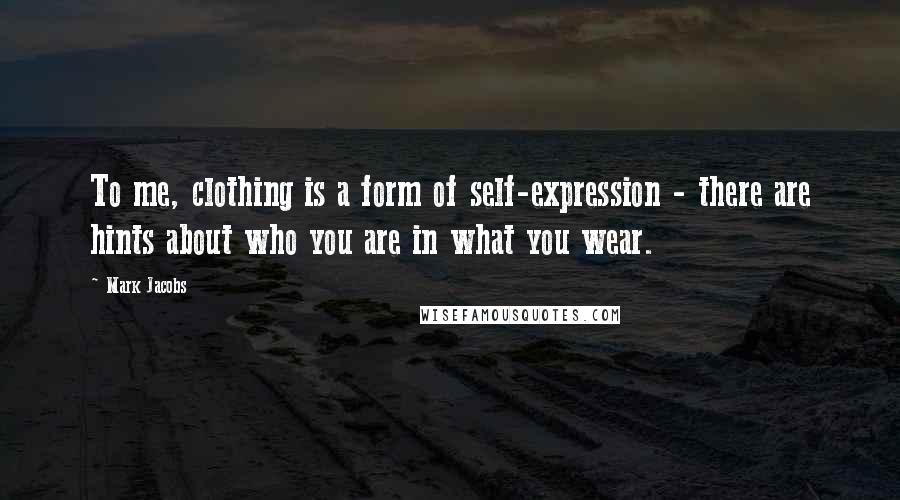 Mark Jacobs quotes: To me, clothing is a form of self-expression - there are hints about who you are in what you wear.