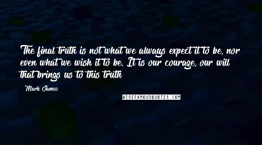 Mark James quotes: The final truth is not what we always expect it to be, nor even what we wish it to be. It is our courage, our will that brings us to