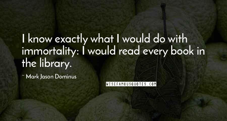 Mark Jason Dominus quotes: I know exactly what I would do with immortality: I would read every book in the library.