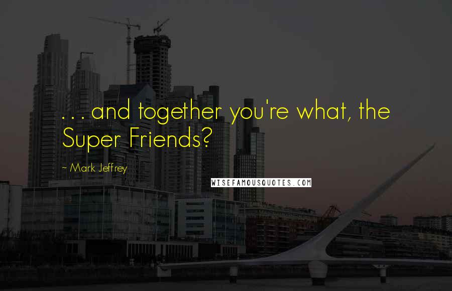 Mark Jeffrey quotes: . . . and together you're what, the Super Friends?