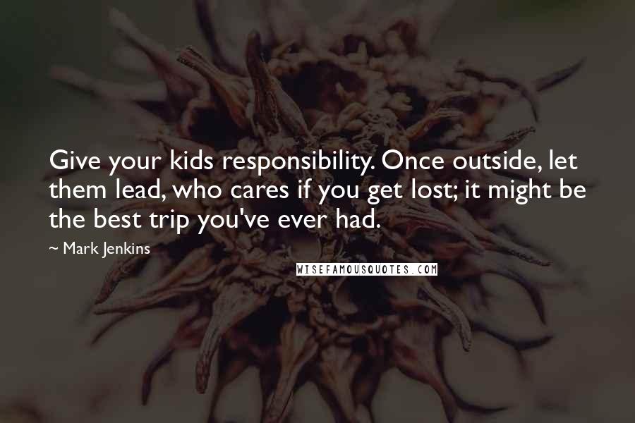 Mark Jenkins quotes: Give your kids responsibility. Once outside, let them lead, who cares if you get lost; it might be the best trip you've ever had.