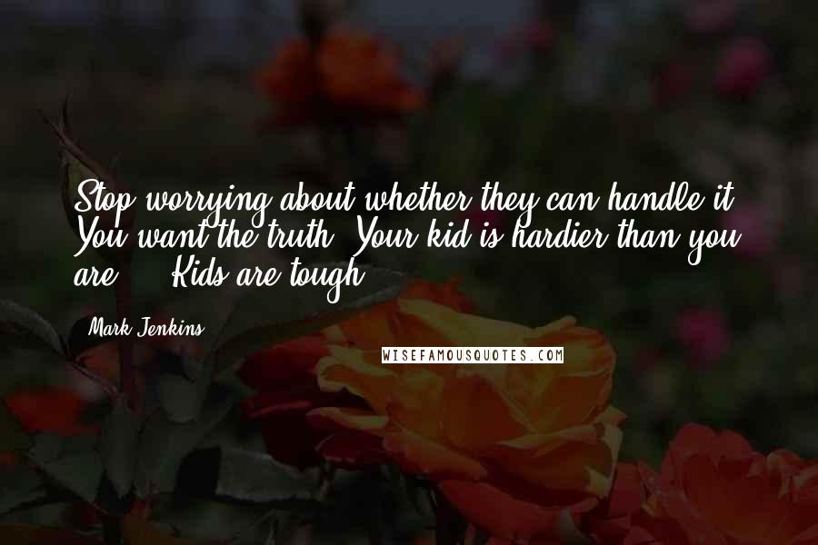 Mark Jenkins quotes: Stop worrying about whether they can handle it. You want the truth? Your kid is hardier than you are ... Kids are tough.