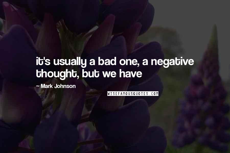 Mark Johnson quotes: it's usually a bad one, a negative thought, but we have