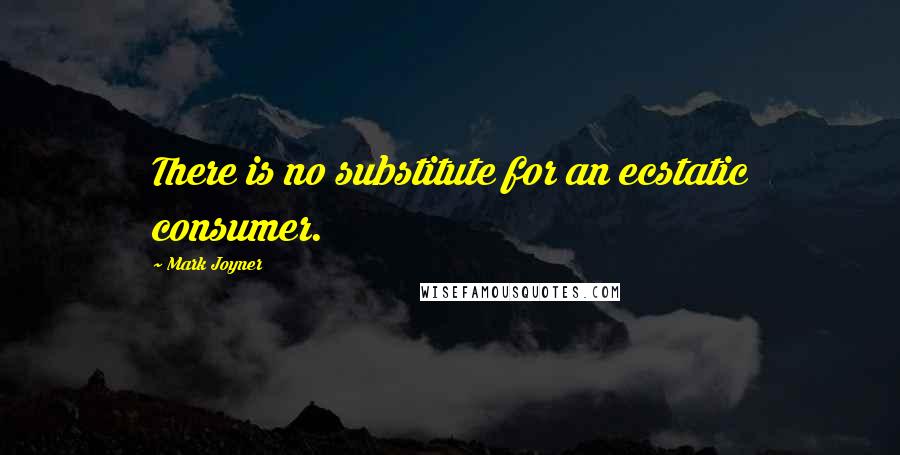 Mark Joyner quotes: There is no substitute for an ecstatic consumer. Mark Joyner quotes: There is no substitute for an ecstatic consumer.