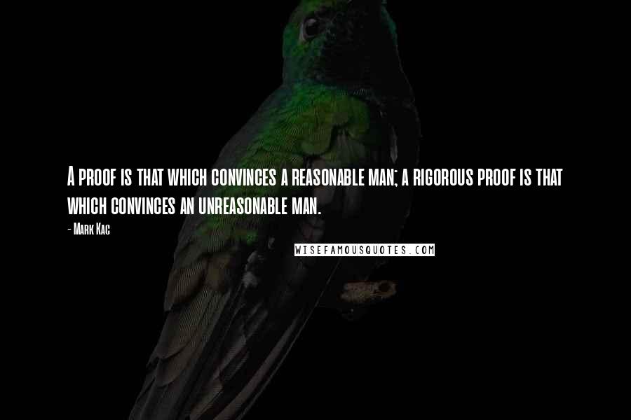 Mark Kac quotes: A proof is that which convinces a reasonable man; a rigorous proof is that which convinces an unreasonable man.
