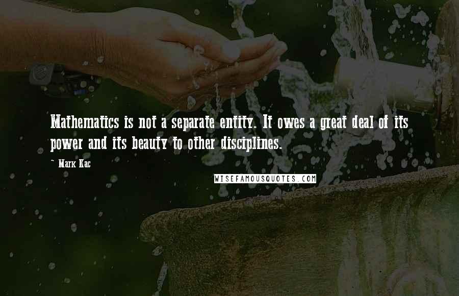 Mark Kac quotes: Mathematics is not a separate entity. It owes a great deal of its power and its beauty to other disciplines.