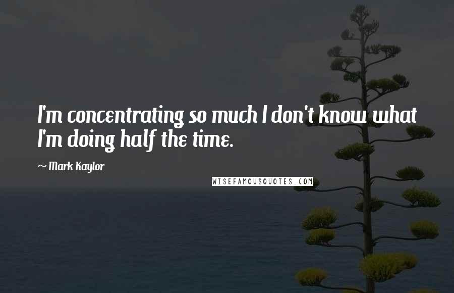 Mark Kaylor quotes: I'm concentrating so much I don't know what I'm doing half the time.