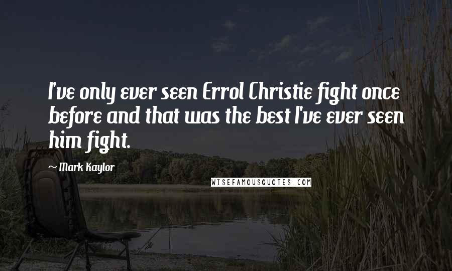 Mark Kaylor quotes: I've only ever seen Errol Christie fight once before and that was the best I've ever seen him fight. Mark Kaylor quotes: I've only ever seen Errol Christie fight once before and that was the best I've ever seen him fight.