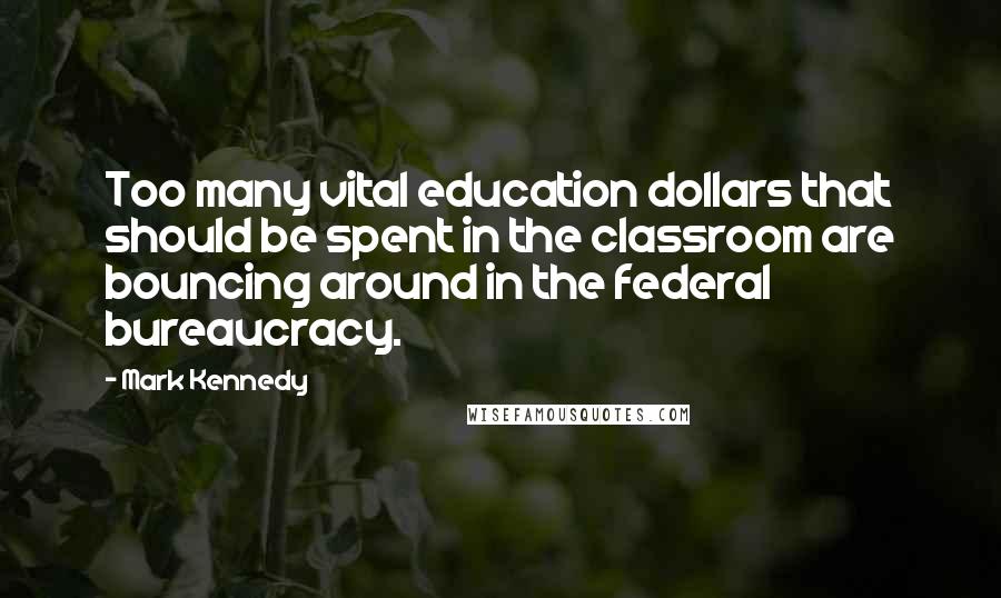 Mark Kennedy quotes: Too many vital education dollars that should be spent in the classroom are bouncing around in the federal bureaucracy.