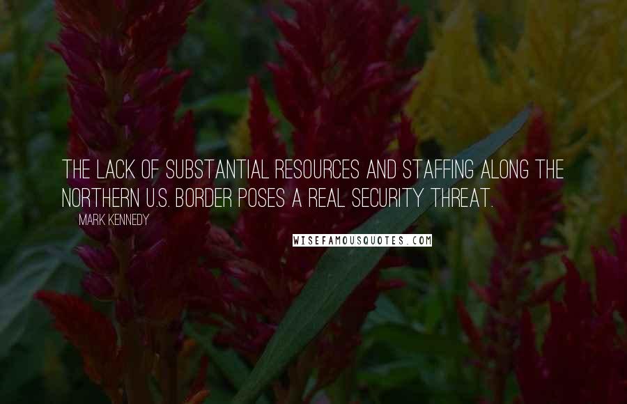 Mark Kennedy quotes: The lack of substantial resources and staffing along the Northern U.S. border poses a real security threat. Mark Kennedy quotes: The lack of substantial resources and staffing along the Northern U.S. border poses a real security threat.