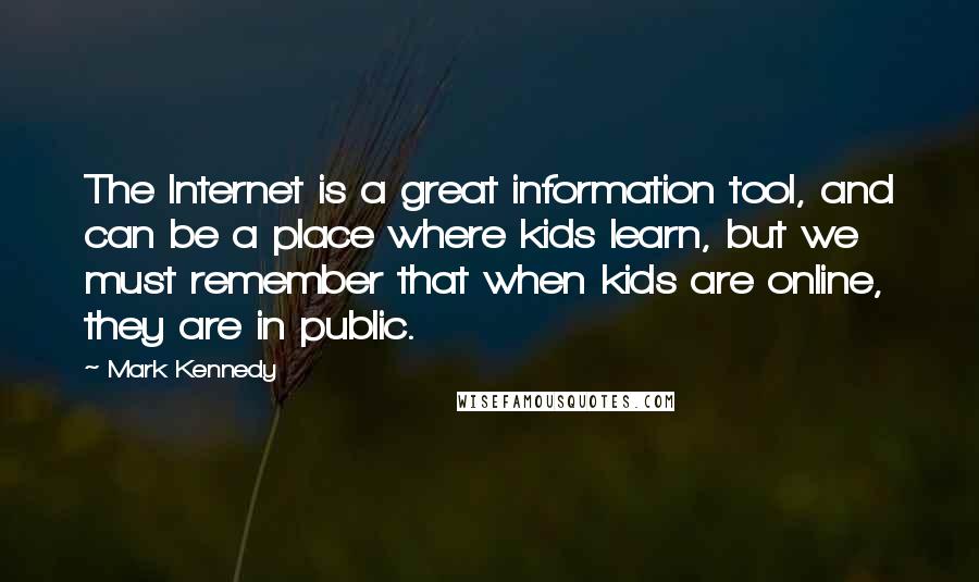 Mark Kennedy quotes: The Internet is a great information tool, and can be a place where kids learn, but we must remember that when kids are online, they are in public. Mark Kennedy quotes: The Internet is a great information tool, and can be a place where kids learn, but we must remember that when kids are online, they are in public.