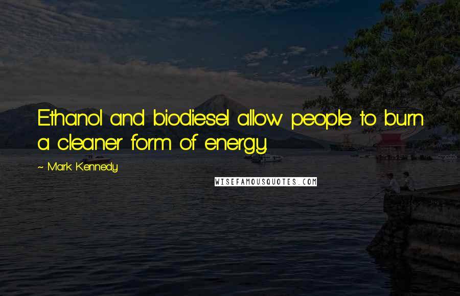 Mark Kennedy quotes: Ethanol and biodiesel allow people to burn a cleaner form of energy.