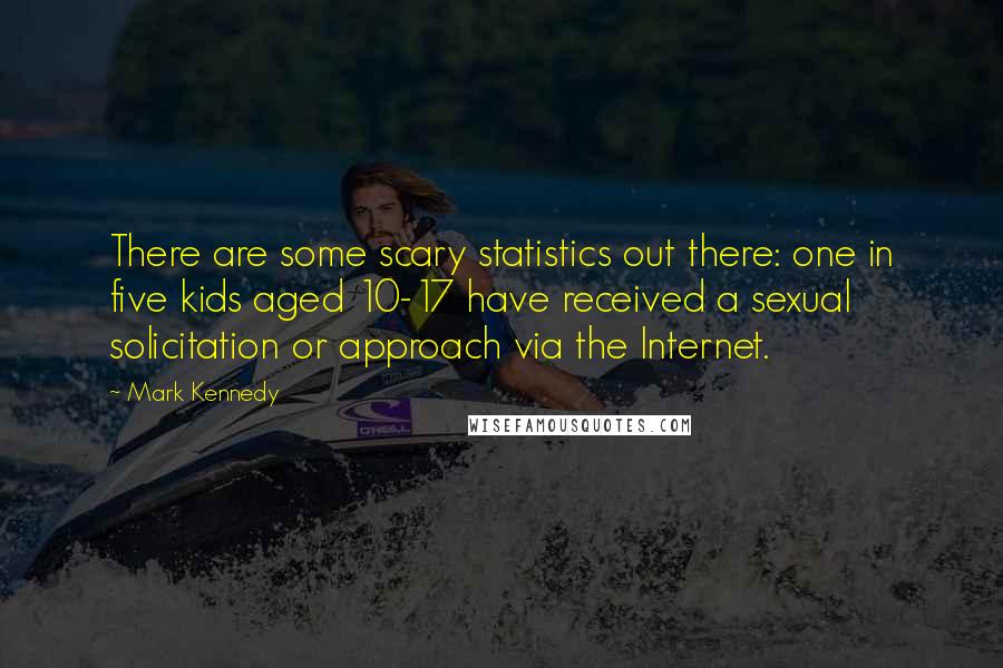 Mark Kennedy quotes: There are some scary statistics out there: one in five kids aged 10-17 have received a sexual solicitation or approach via the Internet.