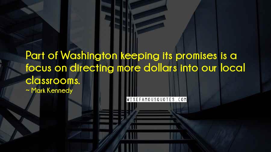 Mark Kennedy quotes: Part of Washington keeping its promises is a focus on directing more dollars into our local classrooms.