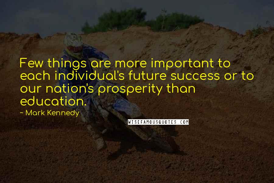 Mark Kennedy quotes: Few things are more important to each individual's future success or to our nation's prosperity than education. Mark Kennedy quotes: Few things are more important to each individual's future success or to our nation's prosperity than education.