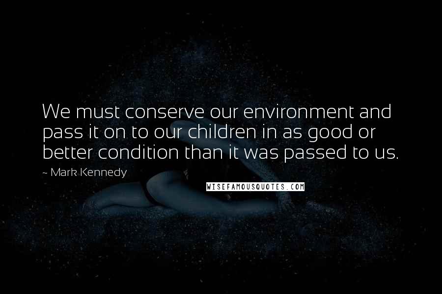 Mark Kennedy quotes: We must conserve our environment and pass it on to our children in as good or better condition than it was passed to us. Mark Kennedy quotes: We must conserve our environment and pass it on to our children in as good or better condition than it was passed to us.