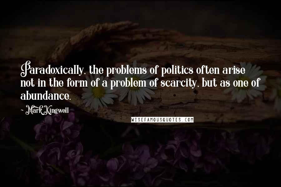 Mark Kingwell quotes: Paradoxically, the problems of politics often arise not in the form of a problem of scarcity, but as one of abundance.