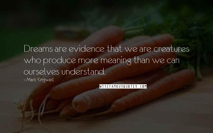 Mark Kingwell quotes: Dreams are evidence that we are creatures who produce more meaning than we can ourselves understand.
