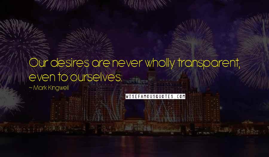 Mark Kingwell quotes: Our desires are never wholly transparent, even to ourselves.