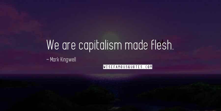 Mark Kingwell quotes: We are capitalism made flesh.