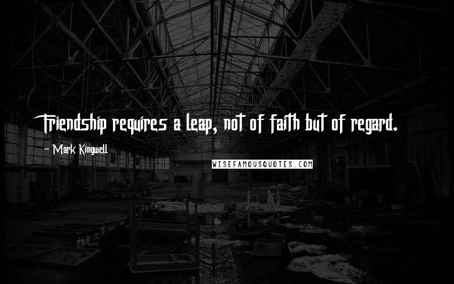 Mark Kingwell quotes: Friendship requires a leap, not of faith but of regard.