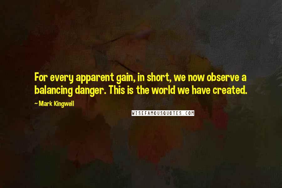 Mark Kingwell quotes: For every apparent gain, in short, we now observe a balancing danger. This is the world we have created.