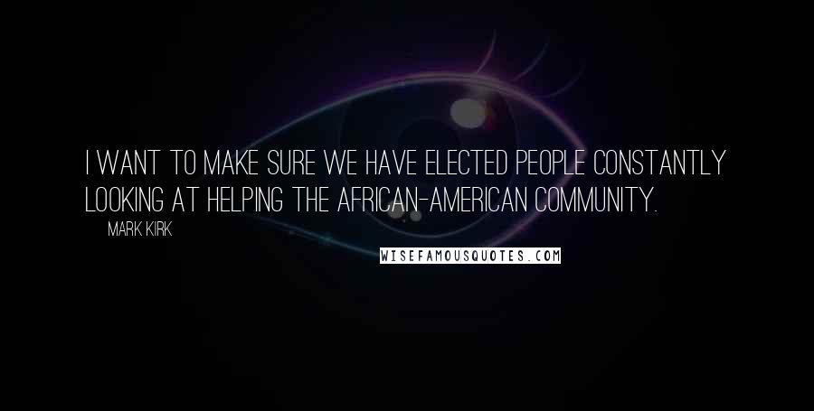 Mark Kirk quotes: I want to make sure we have elected people constantly looking at helping the African-American community.