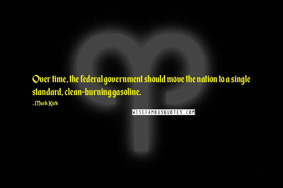 Mark Kirk quotes: Over time, the federal government should move the nation to a single standard, clean-burning gasoline.