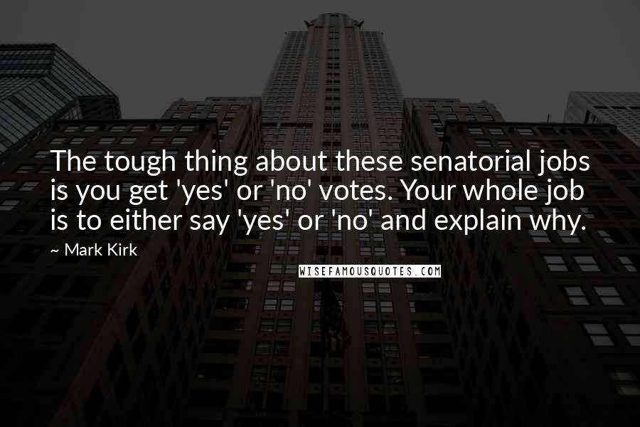 Mark Kirk quotes: The tough thing about these senatorial jobs is you get 'yes' or 'no' votes. Your whole job is to either say 'yes' or 'no' and explain why.