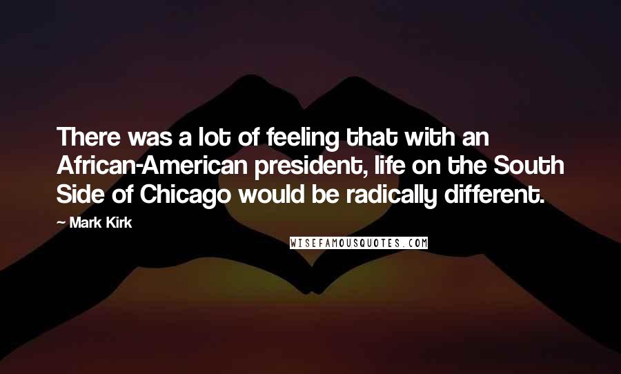 Mark Kirk quotes: There was a lot of feeling that with an African-American president, life on the South Side of Chicago would be radically different.