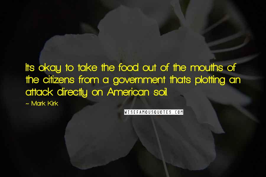 Mark Kirk quotes: It's okay to take the food out of the mouths of the citizens from a government that's plotting an attack directly on American soil.