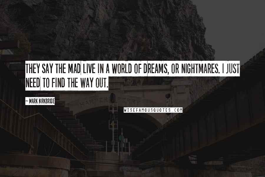 Mark Kirkbride quotes: They say the mad live in a world of dreams, or nightmares. I just need to find the way out.