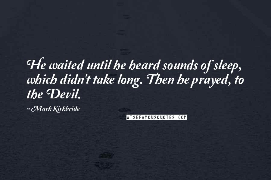 Mark Kirkbride quotes: He waited until he heard sounds of sleep, which didn't take long. Then he prayed, to the Devil.