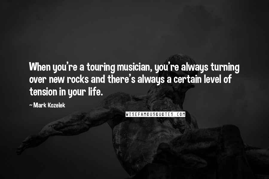 Mark Kozelek quotes: When you're a touring musician, you're always turning over new rocks and there's always a certain level of tension in your life.