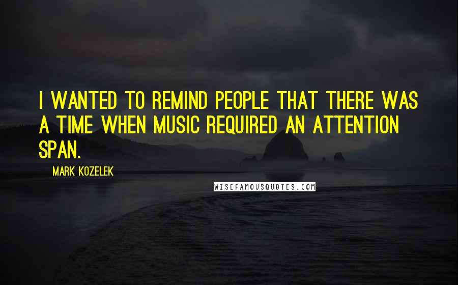 Mark Kozelek quotes: I wanted to remind people that there was a time when music required an attention span.