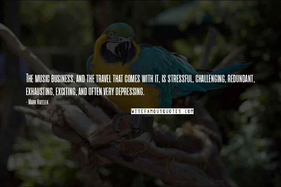 Mark Kozelek quotes: The music business, and the travel that comes with it, is stressful, challenging, redundant, exhausting, exciting, and often very depressing.