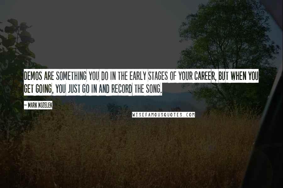 Mark Kozelek quotes: Demos are something you do in the early stages of your career, but when you get going, you just go in and record the song.