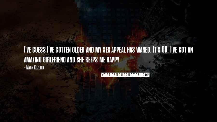 Mark Kozelek quotes: I've guess I've gotten older and my sex appeal has waned. It's OK. I've got an amazing girlfriend and she keeps me happy.