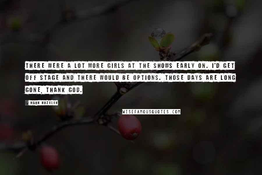 Mark Kozelek quotes: There were a lot more girls at the shows early on. I'd get off stage and there would be options. Those days are long gone, thank god.